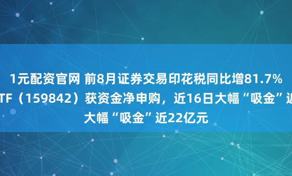 1元配资官网 前8月证券交易印花税同比增81.7%，券商ETF（159842）获资金净申购，近16日大幅“吸金”近22亿元