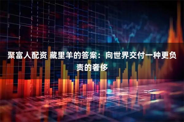 聚富人配资 藏里羊的答案：向世界交付一种更负责的奢侈