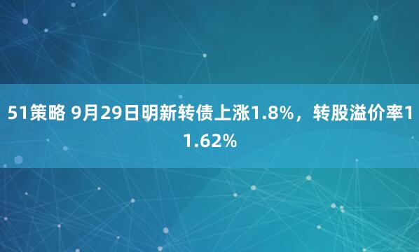 51策略 9月29日明新转债上涨1.8%，转股溢价率11.62%