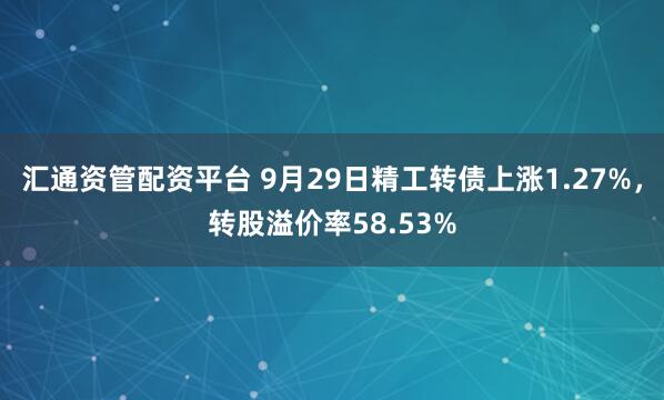 汇通资管配资平台 9月29日精工转债上涨1.27%，转股溢价率58.53%