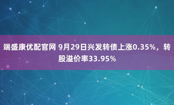 端盛康优配官网 9月29日兴发转债上涨0.35%，转股溢价率33.95%
