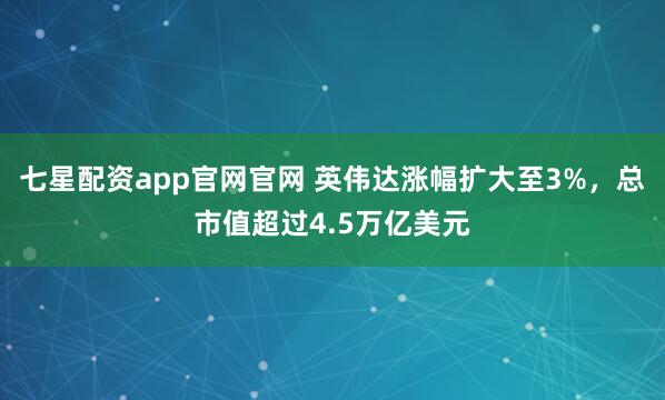 七星配资app官网官网 英伟达涨幅扩大至3%，总市值超过4.5万亿美元