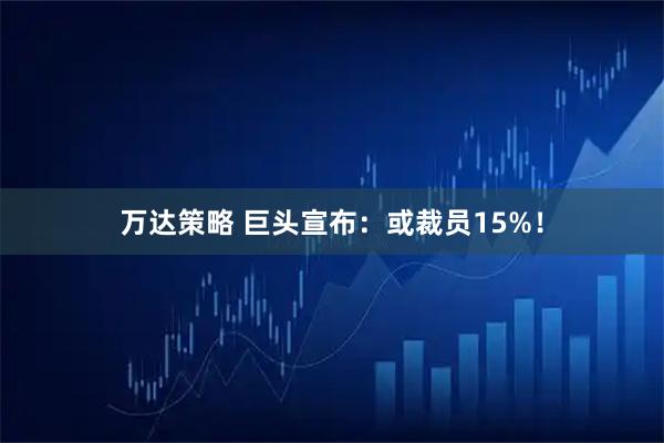 万达策略 巨头宣布:或裁员15%!
