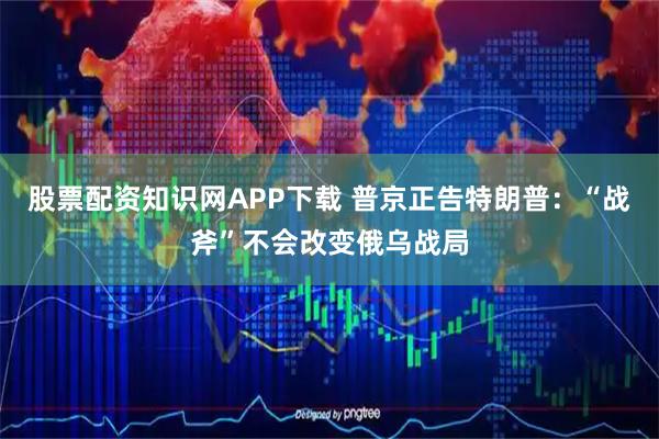股票配资知识网APP下载 普京正告特朗普：“战斧”不会改变俄乌战局