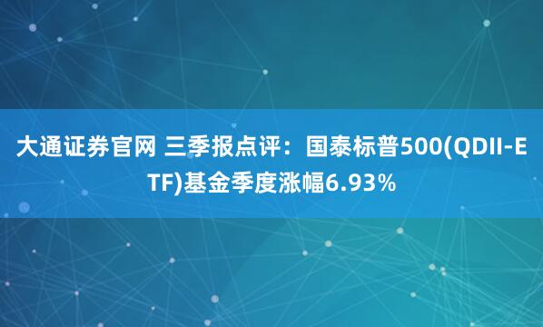 大通证券官网 三季报点评:国泰标普500(QDII-ETF)基金季度涨幅6.93%