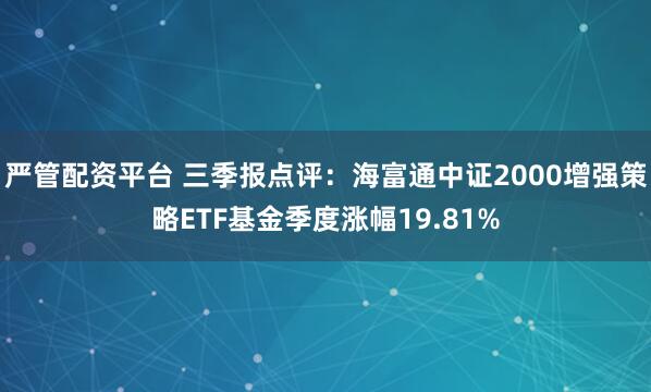 严管配资平台 三季报点评:海富通中证2000增强策略ETF基金季度涨幅19.81%