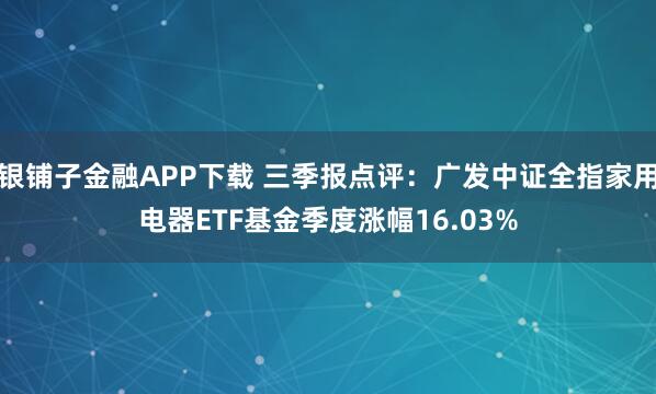 银铺子金融APP下载 三季报点评:广发中证全指家用电器ETF基金季度涨幅16.03%