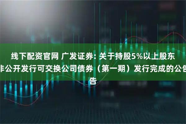 线下配资官网 广发证券: 关于持股5%以上股东非公开发行可交换公司债券（第一期）发行完成的公告
