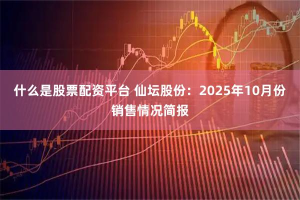 什么是股票配资平台 仙坛股份：2025年10月份销售情况简报