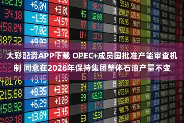 大彩配资APP下载 OPEC+成员国批准产能审查机制 同意在2026年保持集团整体石油产量不变