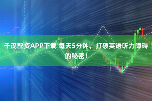 千茂配资APP下载 每天5分钟,打破英语听力障碍的秘密!