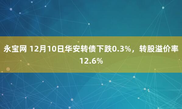 永宝网 12月10日华安转债下跌0.3%,转股溢价率12.6%
