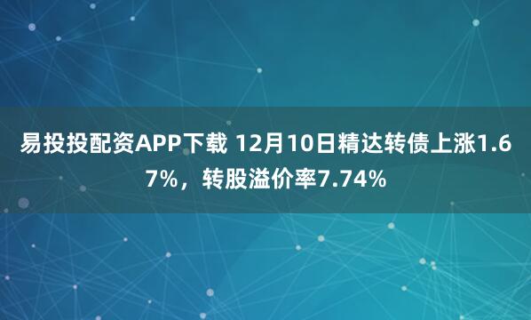 易投投配资APP下载 12月10日精达转债上涨1.67%，转股溢价率7.74%