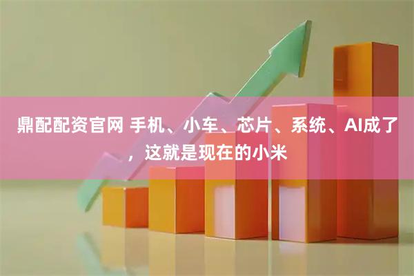 鼎配配资官网 手机、小车、芯片、系统、AI成了，这就是现在的小米