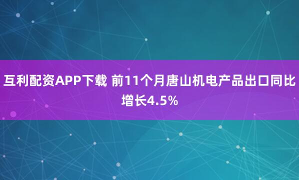 互利配资APP下载 前11个月唐山机电产品出口同比增长4.5%