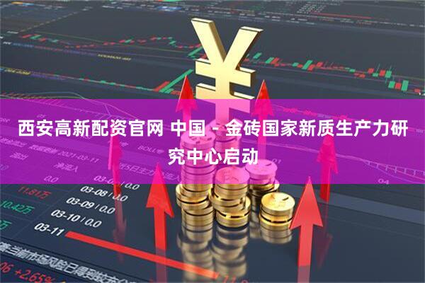 西安高新配资官网 中国－金砖国家新质生产力研究中心启动