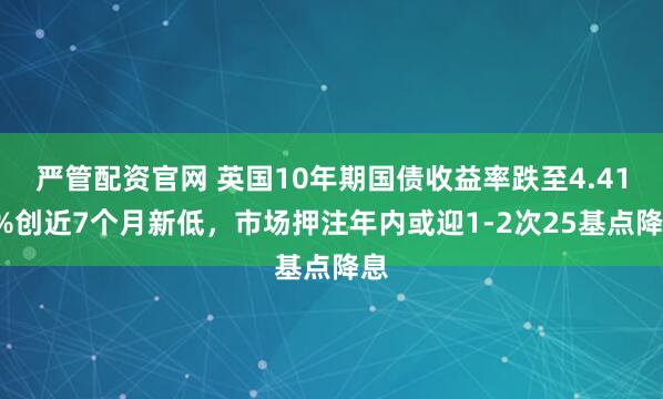 严管配资官网 英国10年期国债收益率跌至4.418%创近7个月新低，市场押注年内或迎1-2次25基点降息