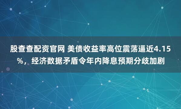 股查查配资官网 美债收益率高位震荡逼近4.15%，经济数据矛盾令年内降息预期分歧加剧