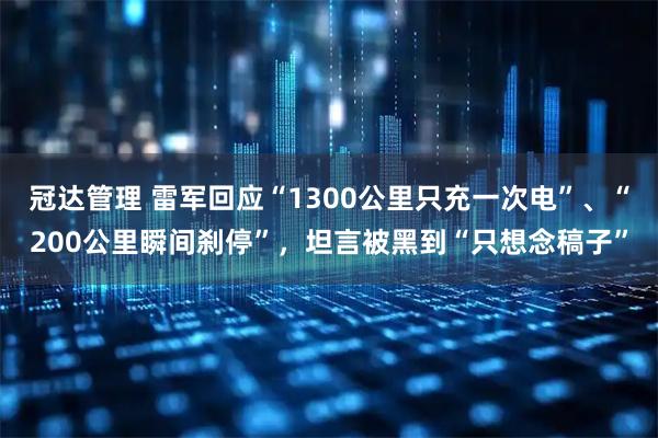 冠达管理 雷军回应“1300公里只充一次电”、“200公里瞬间刹停”，坦言被黑到“只想念稿子”