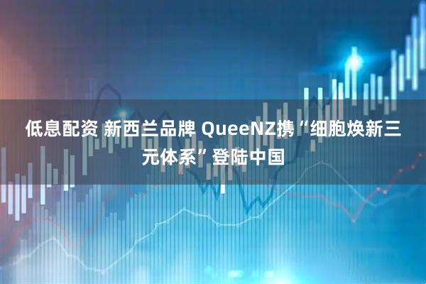 低息配资 新西兰品牌 QueeNZ携“细胞焕新三元体系”登陆中国