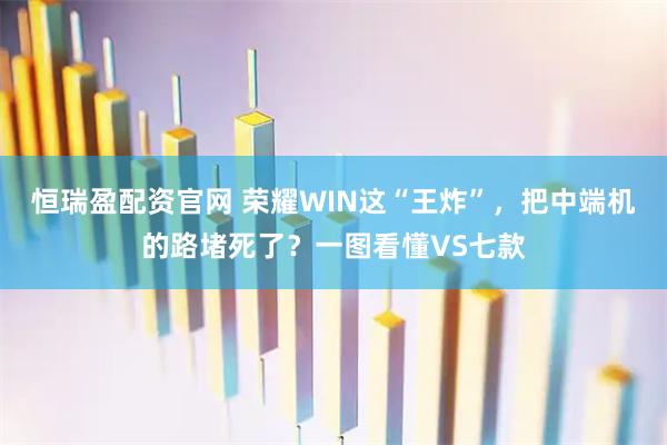 恒瑞盈配资官网 荣耀WIN这“王炸”，把中端机的路堵死了？一图看懂VS七款