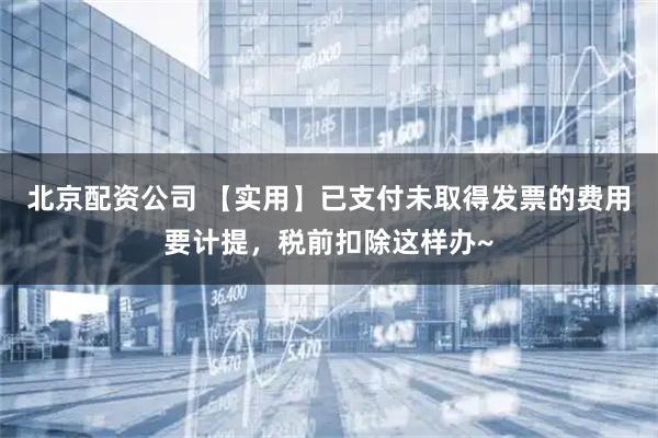 北京配资公司 【实用】已支付未取得发票的费用要计提，税前扣除这样办~