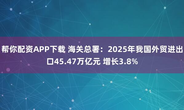 帮你配资APP下载 海关总署：2025年我国外贸进出口45.47万亿元 增长3.8%
