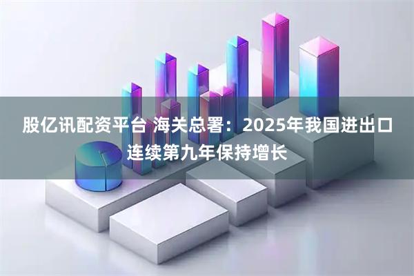 股亿讯配资平台 海关总署：2025年我国进出口连续第九年保持增长