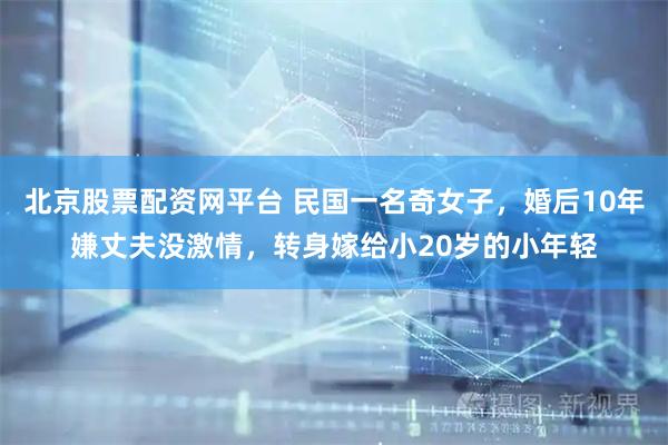 北京股票配资网平台 民国一名奇女子，婚后10年嫌丈夫没激情，转身嫁给小20岁的小年轻