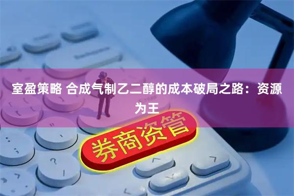 室盈策略 合成气制乙二醇的成本破局之路：资源为王