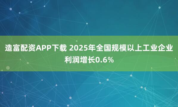 造富配资APP下载 2025年全国规模以上工业企业利润增长0.6%