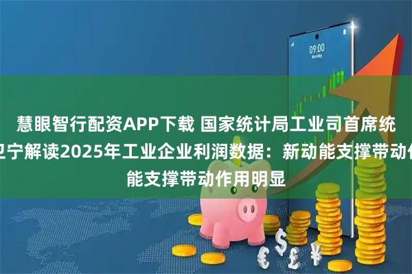 慧眼智行配资APP下载 国家统计局工业司首席统计师于卫宁解读2025年工业企业利润数据：新动能支撑带动作用明显