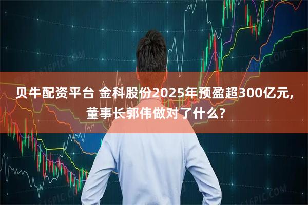 贝牛配资平台 金科股份2025年预盈超300亿元, 董事长郭伟做对了什么?