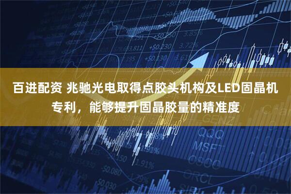 百进配资 兆驰光电取得点胶头机构及LED固晶机专利，能够提升固晶胶量的精准度