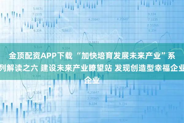 金顶配资APP下载 “加快培育发展未来产业”系列解读之六 建设未来产业瞭望站 发现创造型幸福企业