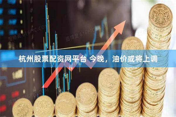 杭州股票配资网平台 今晚，油价或将上调