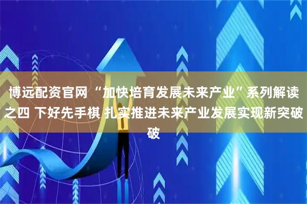 博远配资官网 “加快培育发展未来产业”系列解读之四 下好先手棋 扎实推进未来产业发展实现新突破