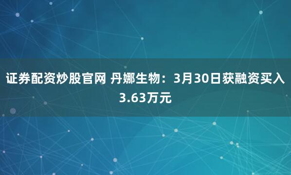 证券配资炒股官网 丹娜生物：3月30日获融资买入3.63万元