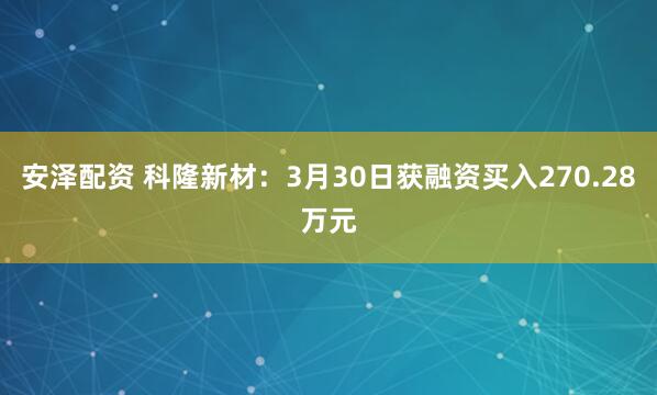 安泽配资 科隆新材：3月30日获融资买入270.28万元