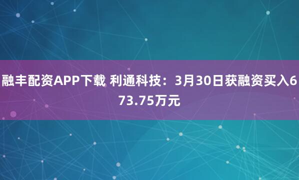 融丰配资APP下载 利通科技：3月30日获融资买入673.75万元