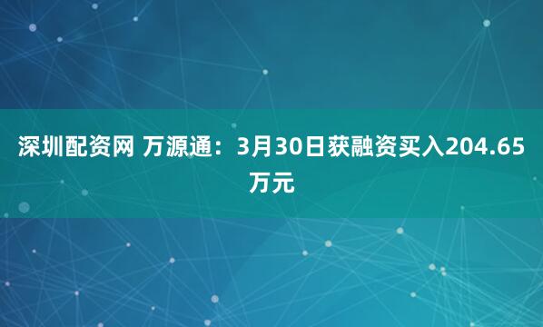 深圳配资网 万源通:3月30日获融资买入204.65万元