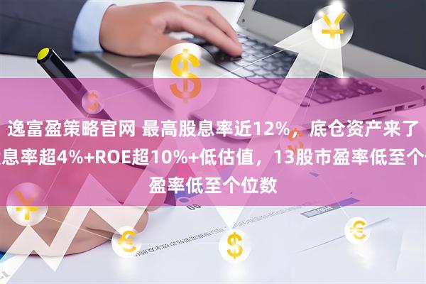 逸富盈策略官网 最高股息率近12%，底仓资产来了！股息率超4%+ROE超10%+低估值，13股市盈率低至个位数