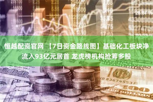 恒越配资官网 【7日资金路线图】基础化工板块净流入93亿元居首 龙虎榜机构抢筹多股