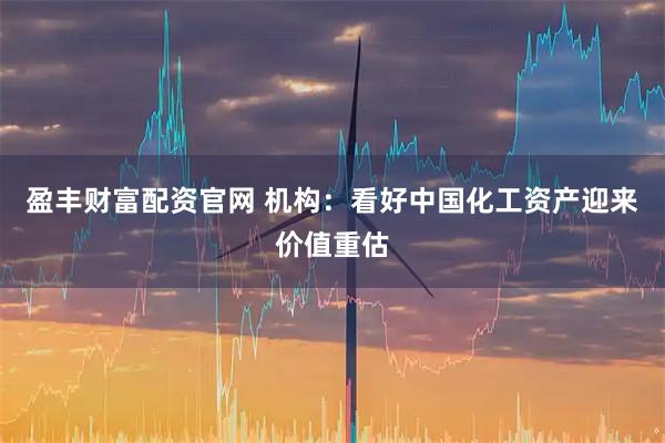 盈丰财富配资官网 机构：看好中国化工资产迎来价值重估