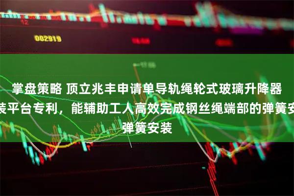 掌盘策略 顶立兆丰申请单导轨绳轮式玻璃升降器组装平台专利，能辅助工人高效完成钢丝绳端部的弹簧安装