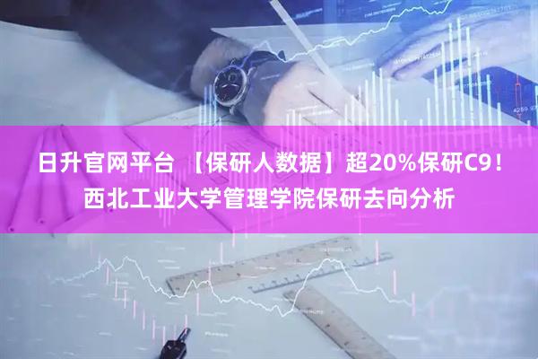 日升官网平台 【保研人数据】超20%保研C9！西北工业大学管理学院保研去向分析
