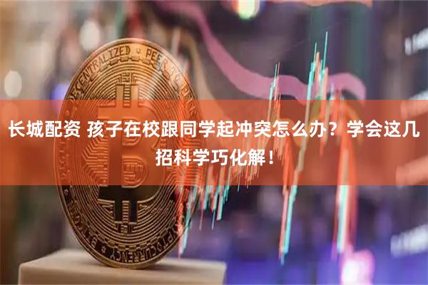 长城配资 孩子在校跟同学起冲突怎么办？学会这几招科学巧化解！