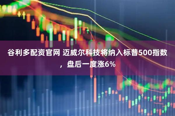 谷利多配资官网 迈威尔科技将纳入标普500指数，盘后一度涨6%