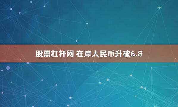 股票杠杆网 在岸人民币升破6.8