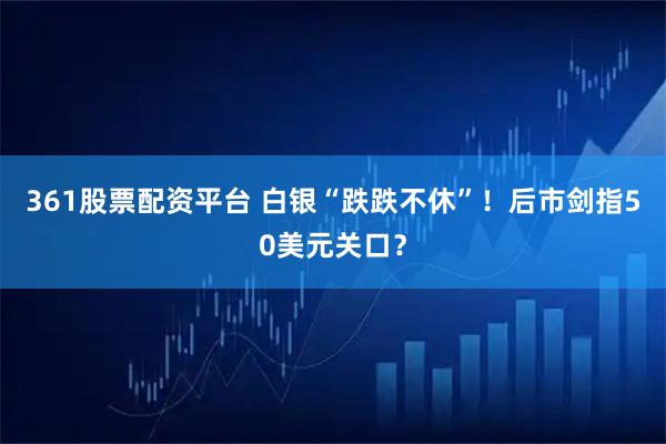 361股票配资平台 白银“跌跌不休”！后市剑指50美元关口？